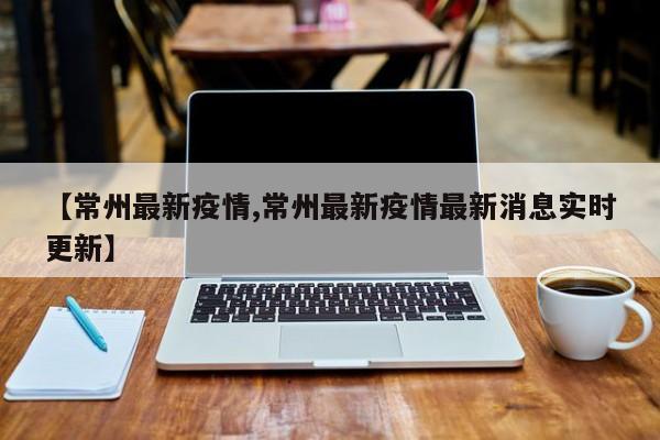 【常州最新疫情,常州最新疫情最新消息实时更新】