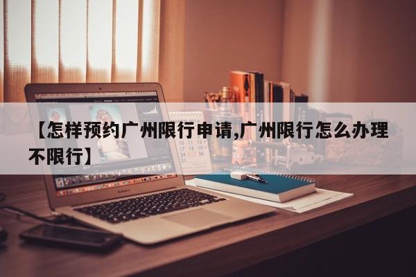 【怎样预约广州限行申请,广州限行怎么办理不限行】