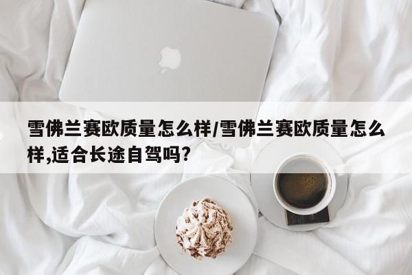 雪佛兰赛欧质量怎么样/雪佛兰赛欧质量怎么样,适合长途自驾吗?