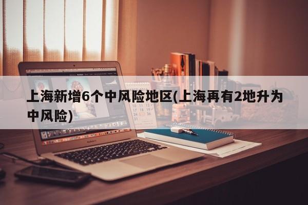 上海新增6个中风险地区(上海再有2地升为中风险)