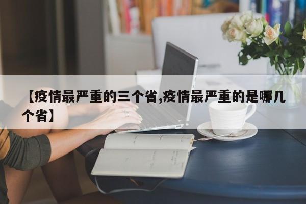 【疫情最严重的三个省,疫情最严重的是哪几个省】