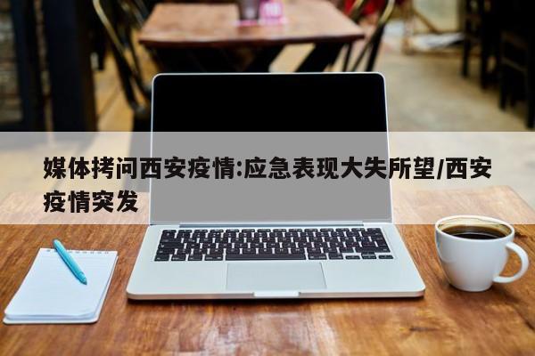媒体拷问西安疫情:应急表现大失所望/西安疫情突发