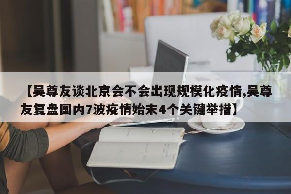 【吴尊友谈北京会不会出现规模化疫情,吴尊友复盘国内7波疫情始末4个关键举措】