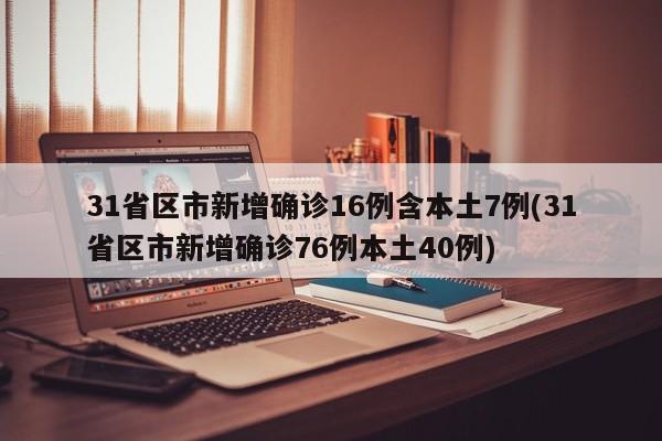 31省区市新增确诊16例含本土7例(31省区市新增确诊76例本土40例)