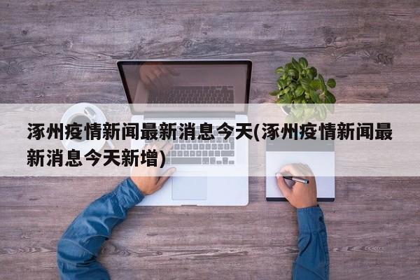 涿州疫情新闻最新消息今天(涿州疫情新闻最新消息今天新增)
