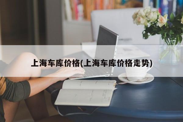 上海车库价格(上海车库价格走势)