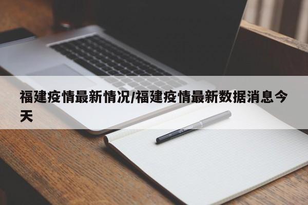 福建疫情最新情况/福建疫情最新数据消息今天