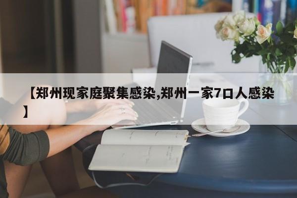 【郑州现家庭聚集感染,郑州一家7口人感染】