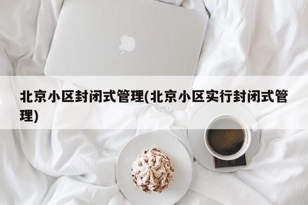 北京小区封闭式管理(北京小区实行封闭式管理)