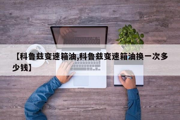 【科鲁兹变速箱油,科鲁兹变速箱油换一次多少钱】