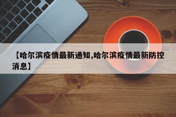 【哈尔滨疫情最新通知,哈尔滨疫情最新防控消息】
