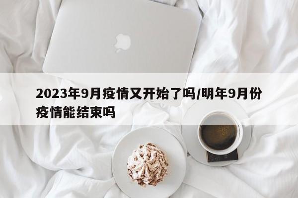 2023年9月疫情又开始了吗/明年9月份疫情能结束吗