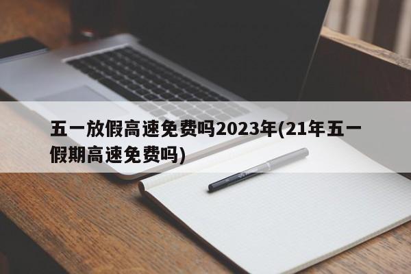 五一放假高速免费吗2023年(21年五一假期高速免费吗)