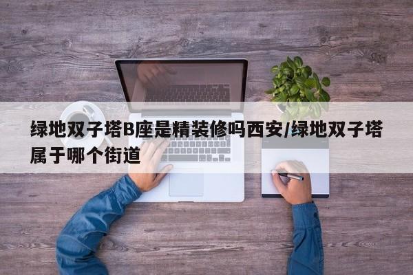 绿地双子塔B座是精装修吗西安/绿地双子塔属于哪个街道