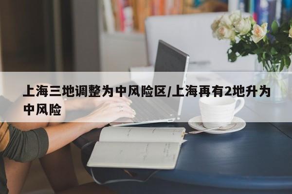 上海三地调整为中风险区/上海再有2地升为中风险