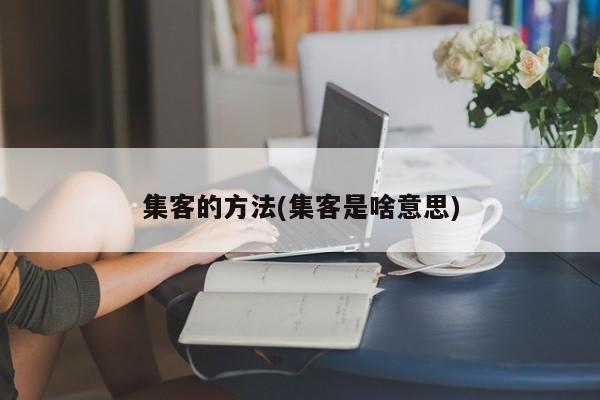 集客的方法(集客是啥意思)