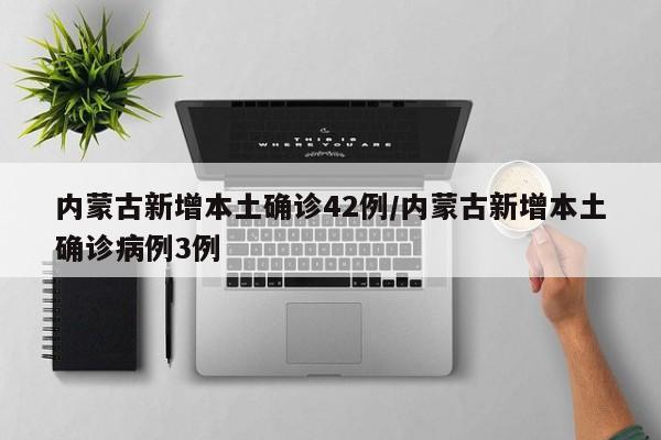 内蒙古新增本土确诊42例/内蒙古新增本土确诊病例3例