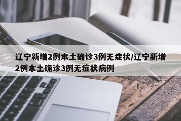 辽宁新增2例本土确诊3例无症状/辽宁新增2例本土确诊3例无症状病例
