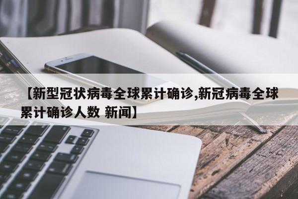 【新型冠状病毒全球累计确诊,新冠病毒全球累计确诊人数 新闻】
