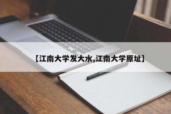 【江南大学发大水,江南大学原址】