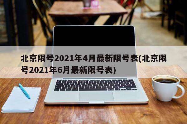 北京限号2021年4月最新限号表(北京限号2021年6月最新限号表)