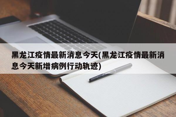 黑龙江疫情最新消息今天(黑龙江疫情最新消息今天新增病例行动轨迹)