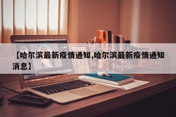 【哈尔滨最新疫情通知,哈尔滨最新疫情通知消息】