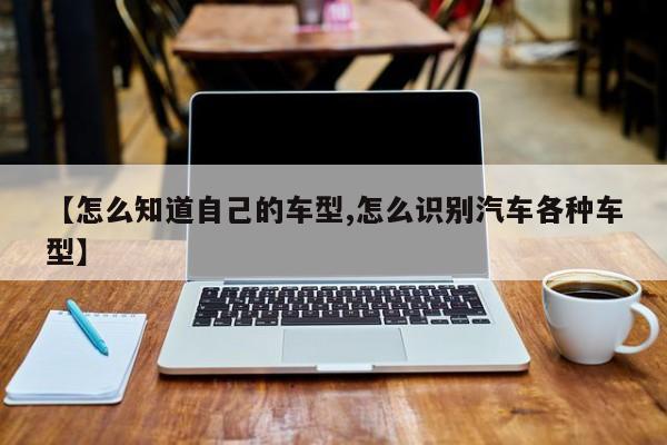 【怎么知道自己的车型,怎么识别汽车各种车型】