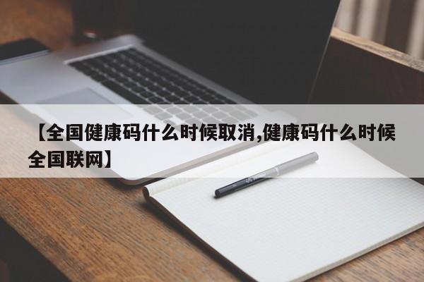 【全国健康码什么时候取消,健康码什么时候全国联网】