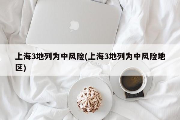 上海3地列为中风险(上海3地列为中风险地区)