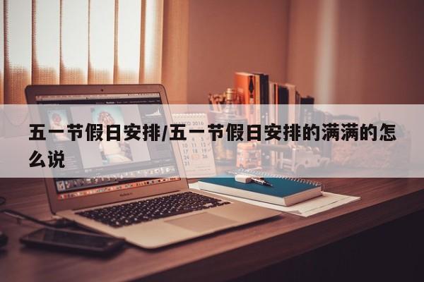 五一节假日安排/五一节假日安排的满满的怎么说