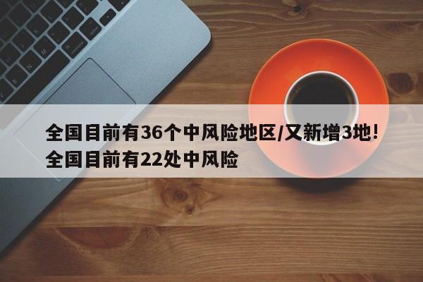 全国目前有36个中风险地区/又新增3地!全国目前有22处中风险