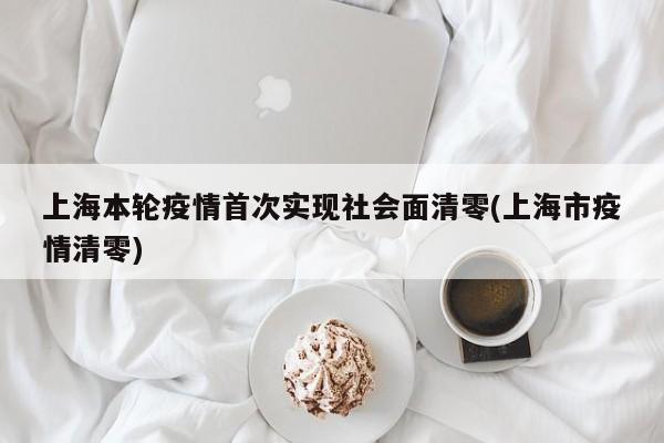 上海本轮疫情首次实现社会面清零(上海市疫情清零)