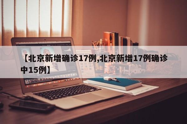 【北京新增确诊17例,北京新增17例确诊中15例】