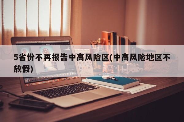 5省份不再报告中高风险区(中高风险地区不放假)