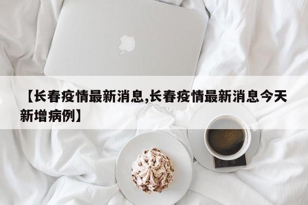 【长春疫情最新消息,长春疫情最新消息今天新增病例】