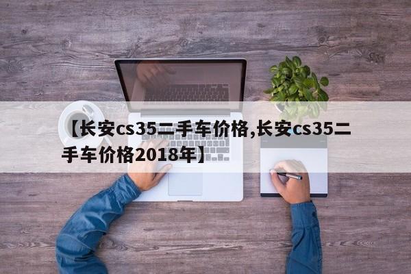 【长安cs35二手车价格,长安cs35二手车价格2018年】