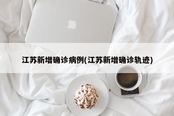 江苏新增确诊病例(江苏新增确诊轨迹)