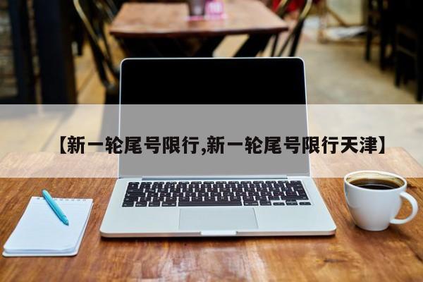 【新一轮尾号限行,新一轮尾号限行天津】
