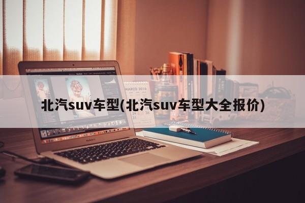北汽suv车型(北汽suv车型大全报价)