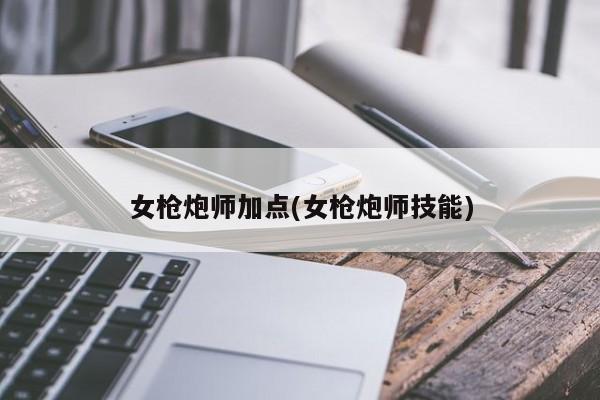 女枪炮师加点(女枪炮师技能)