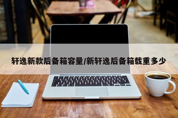 轩逸新款后备箱容量/新轩逸后备箱载重多少