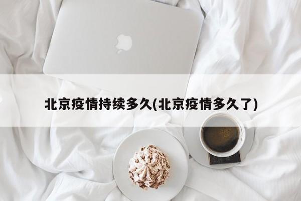北京疫情持续多久(北京疫情多久了)