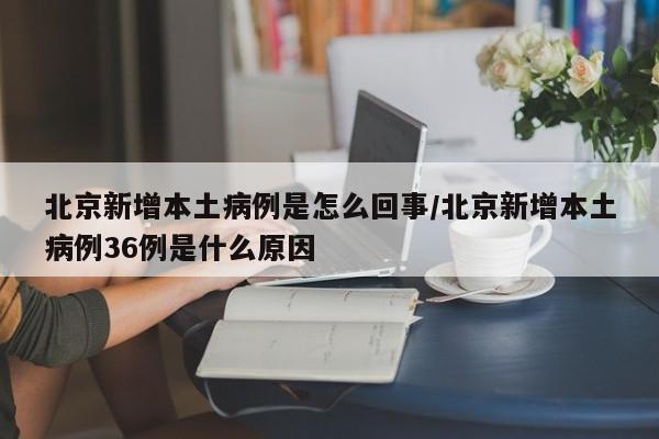 北京新增本土病例是怎么回事/北京新增本土病例36例是什么原因