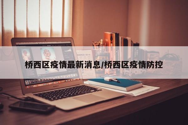 桥西区疫情最新消息/桥西区疫情防控