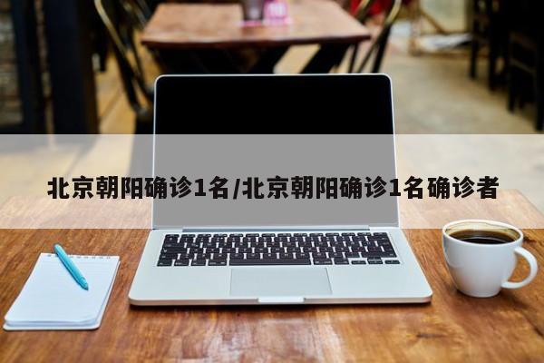 北京朝阳确诊1名/北京朝阳确诊1名确诊者