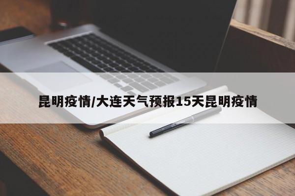 昆明疫情/大连天气预报15天昆明疫情