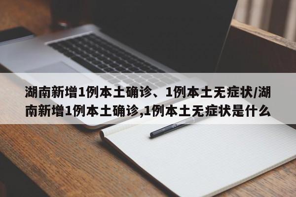 湖南新增1例本土确诊、1例本土无症状/湖南新增1例本土确诊,1例本土无症状是什么