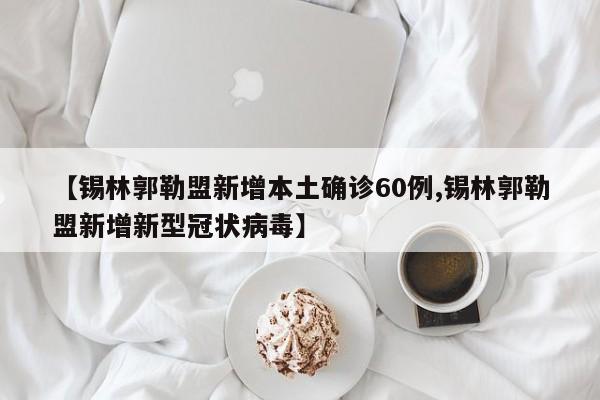 【锡林郭勒盟新增本土确诊60例,锡林郭勒盟新增新型冠状病毒】