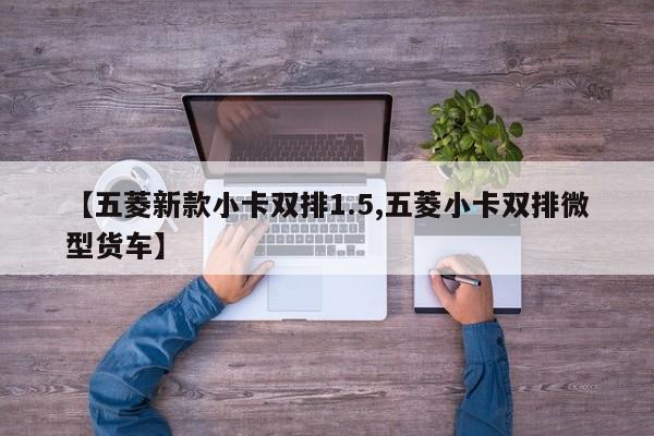 【五菱新款小卡双排1.5,五菱小卡双排微型货车】